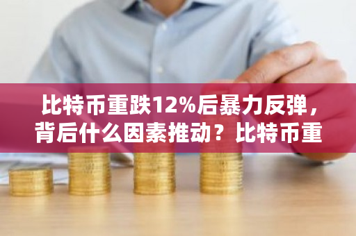 比特币重跌12%后**反弹，背后什么因素推动？比特币重放攻击-**张图片-ZBLOG