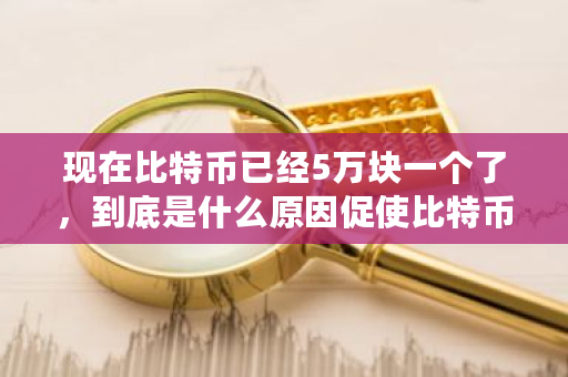 现在比特币已经5万块一个了，到底是什么原因促使比特币价格上涨？比特币为什么涨价了-**张图片-ZBLOG