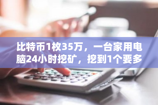 比特币1枚35万，一台家用电脑24小时挖矿，挖到1个要多久？人人比特<a href=https://www.globetech.com.cn/news/299028.html target=_blank class=infotextkey>交易所</a>官网-**张图片-ZBLOG