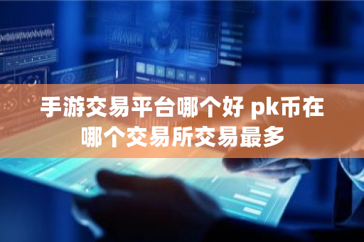 手游交易平台哪个好 pk币在哪个交易所交易最多 手游交易平台哪个好 pk币在哪个<a href=https://www.globetech.com.cn/news/299028.html target=_blank class=infotextkey>交易所</a>交易最多