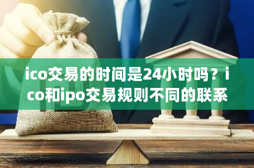 ico交易的时间是24小时吗?ico和ipo交易规则不同的联系规则有哪些?**交易平台-**张图片-ZBLOG ico交易的时间是24小时吗?ico和ipo交易规则不同的联系规则有哪些?**交易平台-**张图片-ZBLOG