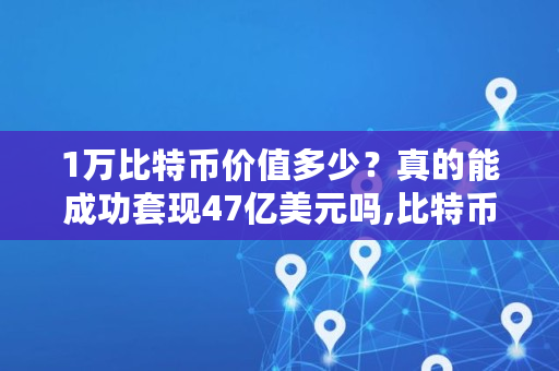 1万比特币价值多少？真的能成功**47亿美元吗,比特币投资多少钱一次