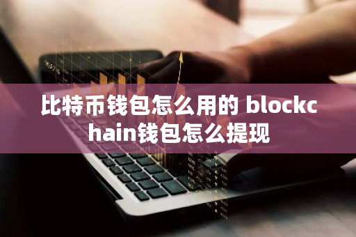 比特币钱包怎么用的 blockchain钱包怎么提现
