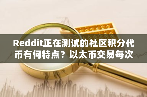 Reddit正在测试的社区积分**有何特点？以太币交易每次扣多少手续费-**张图片-ZBLOG