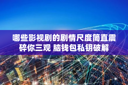 哪些影视剧的剧情尺度简直震碎你三观 脑钱包私钥破解 哪些影视剧的剧情尺度简直震碎你三观 脑钱包私钥破解