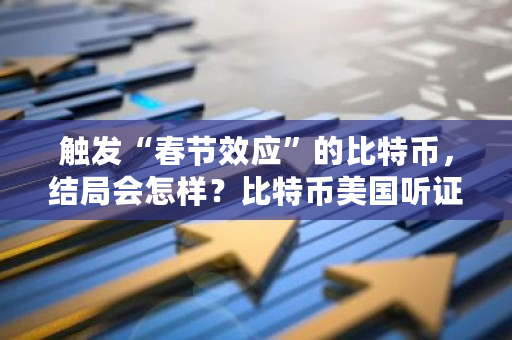 触发“春节效应”的比特币，结局会怎样？比特币美国听证会**消息-**张图片-ZBLOG
