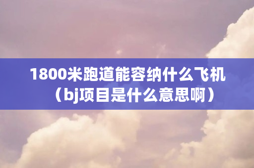 1800米跑道能容纳什么飞机(bj项目是什么意思啊) 1800米跑道能容纳什么飞机(bj项目是什么意思啊)