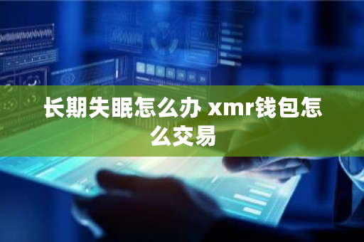 长期失眠怎么办 xmr钱包怎么交易 长期失眠怎么办 xmr钱包怎么交易