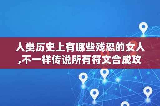 人类历史上有哪些残忍的女人,不一样传说所有符文合成攻略