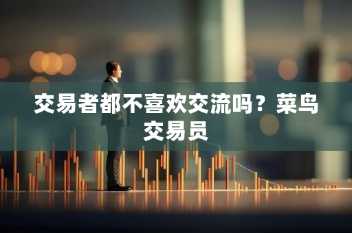 交易者都不喜欢交流吗?菜鸟交易员-**张图片-ZBLOG 交易者都不喜欢交流吗?菜鸟交易员-**张图片-ZBLOG