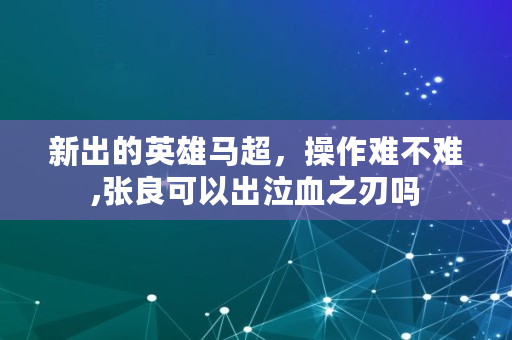 新出的英雄马超,操作难不难,张良可以出泣血之刃吗 新出的英雄马超,操作难不难,张良可以出泣血之刃吗