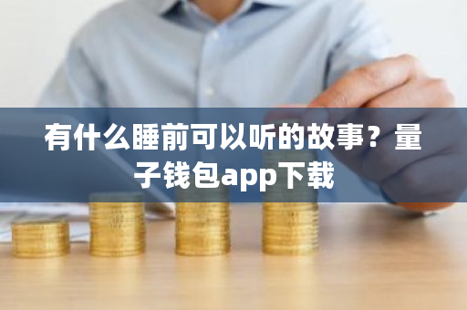 有什么睡前可以听的故事？量子钱包app下载-**张图片-ZBLOG