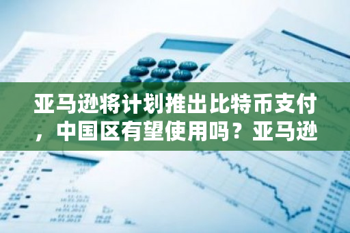 亚马逊将计划推出比特币支付，**区有望使用吗？亚马逊支持比特币支付吗-**张图片-ZBLOG