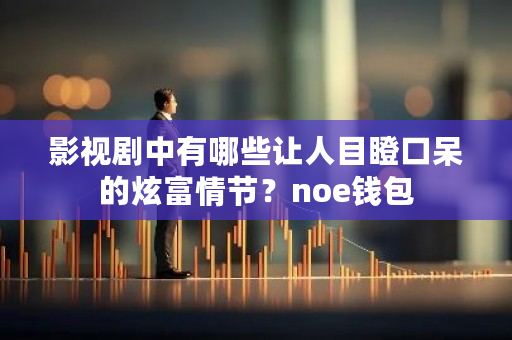 影视剧中有哪些让人目瞪口呆的炫富情节?noe钱包-**张图片-ZBLOG 影视剧中有哪些让人目瞪口呆的炫富情节?noe钱包-**张图片-ZBLOG