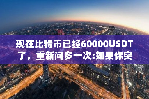现在比特币已经60000USDT了，重新问多一次:如果你突然间有了1万枚比特币，会不会**变现？比特币钱包太大怎么办-**张图片-ZBLOG