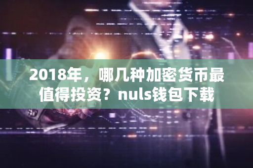 2018年，哪几种加密货币最值得投资？nuls钱包下载-**张图片-ZBLOG