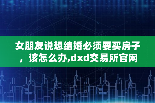 女朋友说想结婚必须要买房子，该怎么办,dxd<a href=https://www.globetech.com.cn/news/299028.html target=_blank class=infotextkey>交易所</a>官网