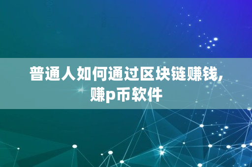 普通人如何通过区块链赚钱,赚p币软件