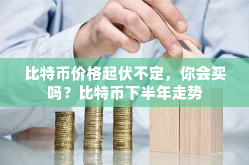 比特币价格起伏不定，你会买吗？比特币下半年走势-**张图片-ZBLOG