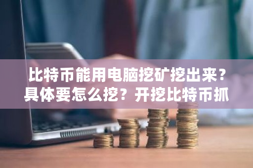 比特币能用电脑挖矿挖出来？具体要怎么挖？开挖比特币抓了会判刑吗?-**张图片-ZBLOG