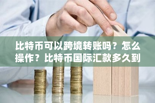 比特币可以跨境转账吗?怎么操作?比特币**汇款多久到账-**张图片-ZBLOG 比特币可以跨境转账吗?怎么操作?比特币**汇款多久到账-**张图片-ZBLOG