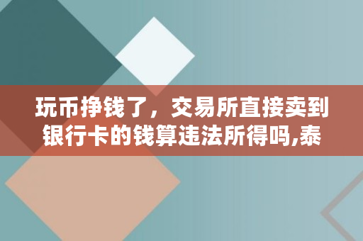 玩币挣钱了，交易所直接卖到银行卡的钱算违法所得吗,泰达币挖矿**