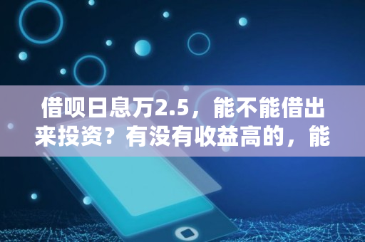 借呗日息万2.5,能不能借出来投资?有没有收益高的,能赚吗,货币要多少才够用呢 借呗日息万2.5,能不能借出来投资?有没有收益高的,能赚吗,货币要多少才够用呢