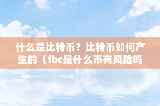 什么是比特币？比特币如何产生的（fbc是什么币有风险吗）