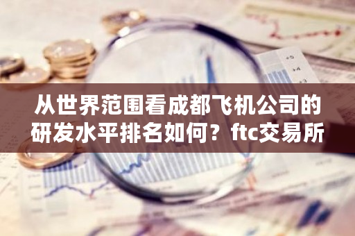 从世界范围看成都飞机公司的研发水平排名如何？ftc<a href=https://www.globetech.com.cn/news/299028.html target=_blank class=infotextkey>交易所</a>官网-**张图片-ZBLOG