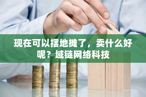 现在可以摆地摊了,卖什么好呢?域链网络科技-**张图片-ZBLOG 现在可以摆地摊了,卖什么好呢?域链网络科技-**张图片-ZBLOG