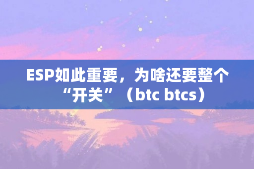 ESP如此重要，为啥还要整个“开关”（btc btcs）