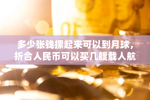 多少张钱摞起来可以到月球,折合人民币可以买几艘载人航天飞船 leo币怎么样 多少张钱摞起来可以到月球,折合人民币可以买几艘载人航天飞船 leo币怎么样
