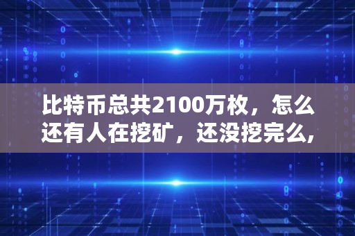 比特币总共2100万枚,怎么还有人在挖矿,还没挖完么,还有多少比特币没被挖出来 比特币总共2100万枚,怎么还有人在挖矿,还没挖完么,还有多少比特币没被挖出来