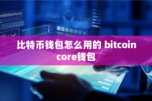 比特币钱包怎么用的 bitcoincore钱包