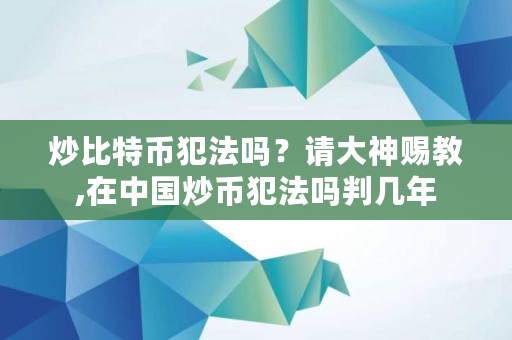 炒比特币犯法吗?请大神赐教,在**炒币犯法吗判几年 炒比特币犯法吗?请大神赐教,在**炒币犯法吗判几年