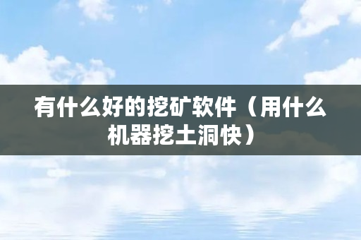 有什么好的挖矿软件（用什么机器挖土洞快）