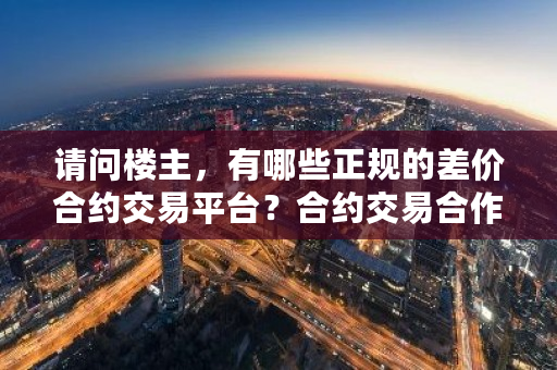 请问楼主,有哪些正规的差价合约交易平台?合约交易合作协议书-**张图片-ZBLOG 请问楼主,有哪些正规的差价合约交易平台?合约交易合作协议书-**张图片-ZBLOG