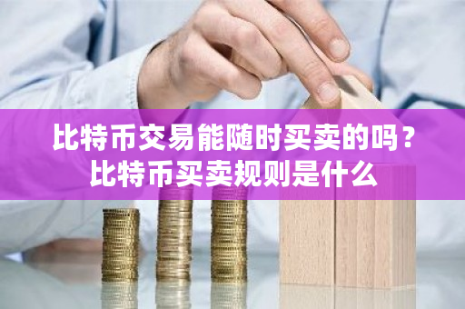 比特币交易能随时买卖的吗？比特币买卖规则是什么-**张图片-ZBLOG