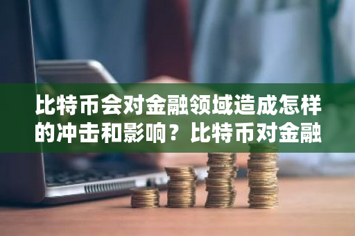 比特币会对金融领域造成怎样的冲击和影响？比特币对金融影响大吗-**张图片-ZBLOG