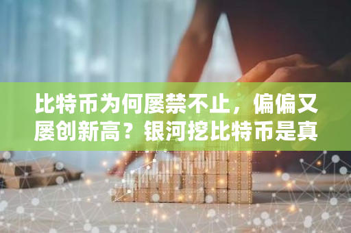 比特币为何屡禁不止,偏偏又屡创新高?银河挖比特币是真的吗-**张图片-ZBLOG 比特币为何屡禁不止,偏偏又屡创新高?银河挖比特币是真的吗-**张图片-ZBLOG
