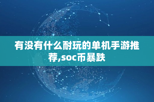 有没有什么耐玩的单机手游推荐,soc币暴跌