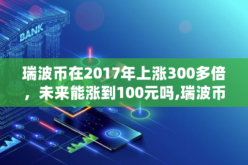 瑞波币在2017年上涨300多倍，未来能涨到100元吗,瑞波币会涨到多少钱