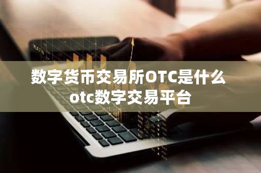 数字货币交易所OTC是什么 otc数字交易平台 数字货币交易所OTC是什么 otc数字交易平台