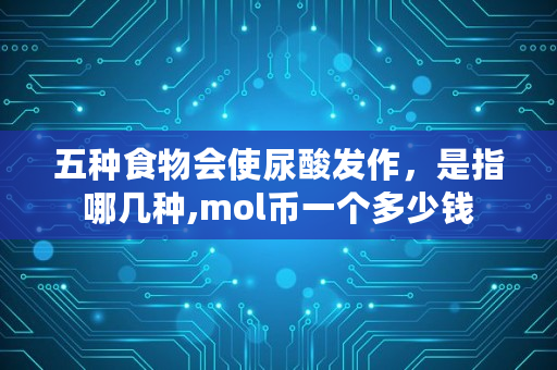 五种食物会使尿酸发作,是指哪几种,mol币一个多少钱 五种食物会使尿酸发作,是指哪几种,mol币一个多少钱
