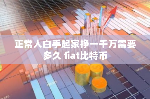 正常人白手起家挣一千万需要多久 fiat<a href=https://www.globetech.com.cn/news/299313.html target=_blank class=infotextkey>比特币</a>