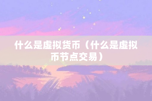 什么是虚拟货币（什么是虚拟币节点交易）
