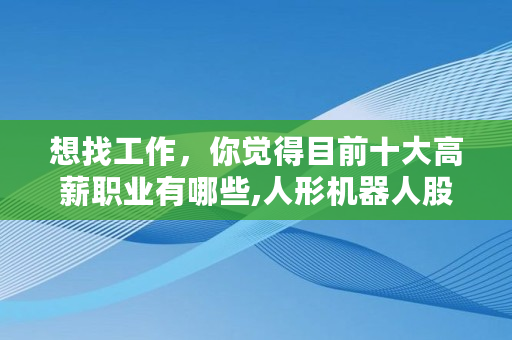 想找工作，你觉得目前十大高薪职业有哪些,人形机器人<a href=https://www.globetech.com.cn/seo/ target=_blank class=infotextkey>股票</a>龙头股排名一览