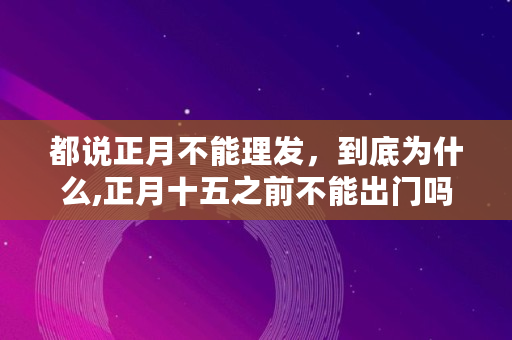 都说正月不能理发，到底为什么,正月十五之前不能出门吗