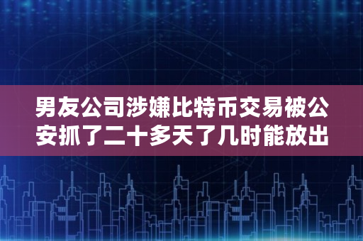 男友公司涉嫌比特币交易被**抓了二十多天了几时能放出来,比特币账户开好多长时间能交易成功 男友公司涉嫌比特币交易被**抓了二十多天了几时能放出来,比特币账户开好多长时间能交易成功