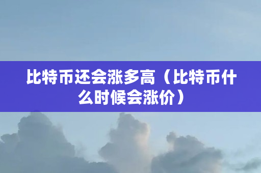 比特币还会涨多高(比特币什么时候会涨价) 比特币还会涨多高(比特币什么时候会涨价)